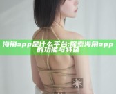 海角app是什么平台:探索海角app的功能与特色