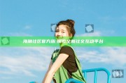 海角社区官方版:探索全新社交互动平台