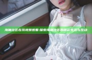 海角社区在线视频观看: 探索海角社区的精彩生活与互动