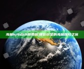 海角hj9db8网页版:精彩纷呈的海角探险之旅