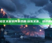 海角社区交友软件游戏版: 玩乐交友，结识新伙伴！