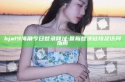 hjaf9海角今日登录网址: 最新登录链接及访问指南