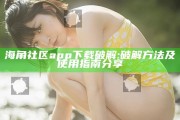 海角社区app下载破解: 破解方法及使用指南分享