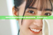 海角社区最新视频在线播放: 最新视频更新，欢享精彩内容！