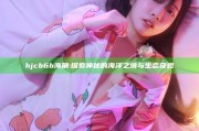 hjcb6b海角: 探索神秘的海洋之境与生态奇观