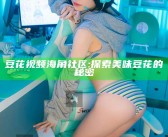 豆花视频 海角社区: 探索美味豆花的秘密