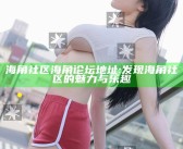 海角社区海角论坛地址: 发现海角社区的魅力与乐趣