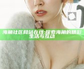 海角社区网站在线: 探索海角的精彩生活与互动