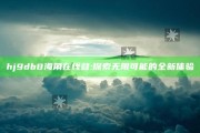 hj9db8海角在线登: 探索无限可能的全新体验