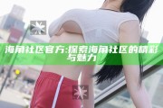 海角社区官方: 探索海角社区的精彩与魅力