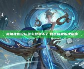 海角社区论坛怎么登录不了:登录困难解决指南