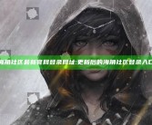 海角社区最新官网登录网址: 更新后的海角社区登录入口