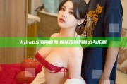 hjba85海角官网: 探秘海角的魅力与乐趣