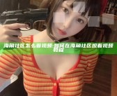 海角社区怎么看视频:如何在海角社区观看视频教程
