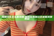 海角社区怎么看视频:如何在海角社区观看视频教程