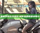 海角社区最新视频在线播放: 畅享热播剧集和精彩综艺娱乐
