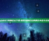 hjb807海角论坛下载:探索海角论坛的精彩内容与资源