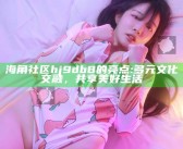 海角社区hj9db8的亮点: 多元文化交融，共享美好生活