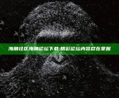 海角社区海角论坛下载: 精彩论坛内容尽在掌握