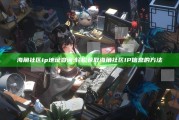 海角社区ip地址查询:轻松获取海角社区IP信息的方法