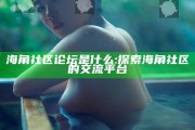 海角社区论坛是什么:探索海角社区的交流平台