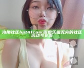 海角社区hj24fcom: 探索乐趣无穷的社区活动与交流