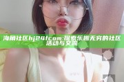 海角社区hj24fcom: 探索乐趣无穷的社区活动与交流