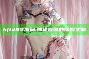 hjfd95海角: 神秘海域的探险之旅