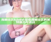 海角社区hjb8d: 探索海角社区的无与伦比魅力与活动