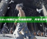 hj58c1海角论坛: 海角新视野，共享无限可能