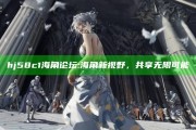 hj58c1海角论坛: 海角新视野，共享无限可能