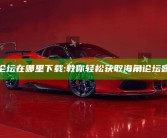 海角论坛在哪里下载: 教你轻松获取海角论坛客户端