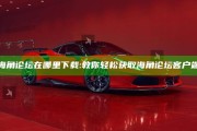 海角论坛在哪里下载: 教你轻松获取海角论坛客户端