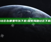海角社区在哪里可以下载:探索海角社区下载途径