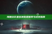 海角社区最佳浏览器推荐与访问指南