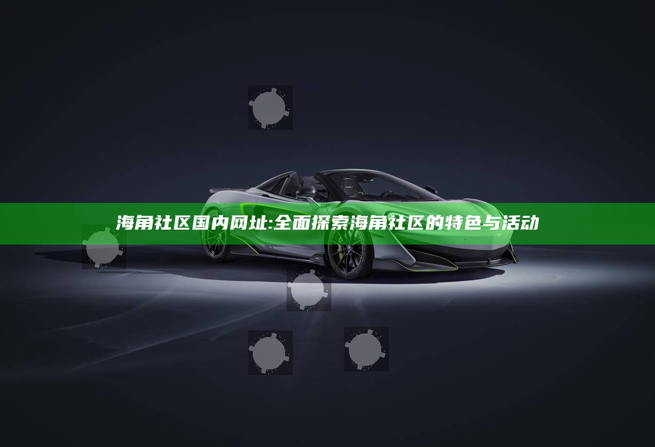 海角社区国内网址: 彻底探索海角社区的特色与活动