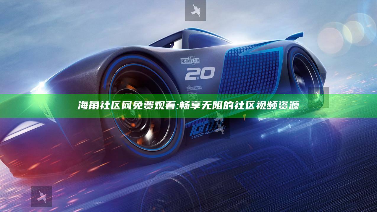 海角社区网免费观看:畅享无阻的社区视频资源