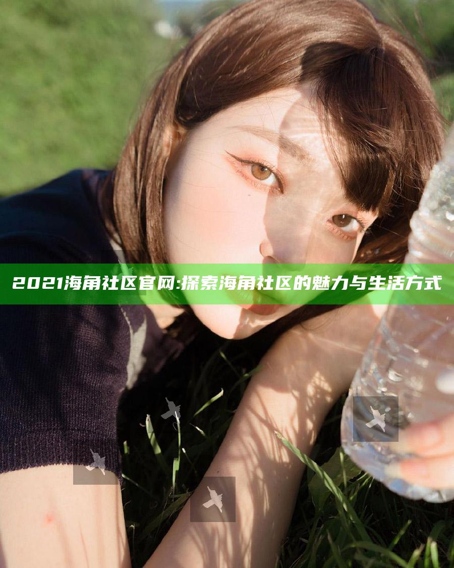 2021海角社区官网: 探索海角社区的魅力与生活方式