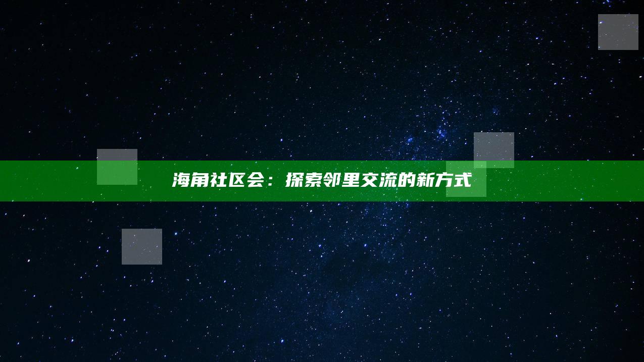 海角社区会：探索邻里交流的新方式