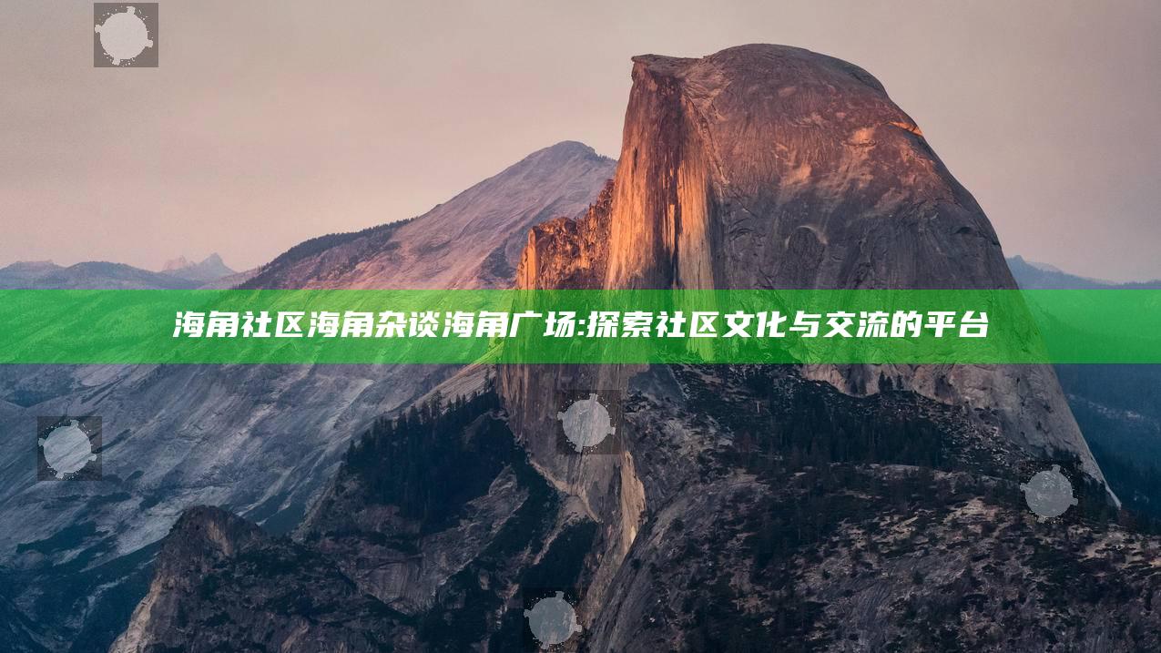 海角社区海角杂谈海角广场: 探索社区文化与交流的平台