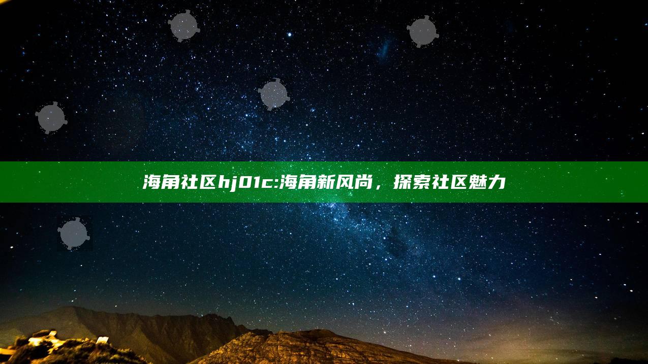 海角社区hj01c: 海角新风尚，探索社区魅力
