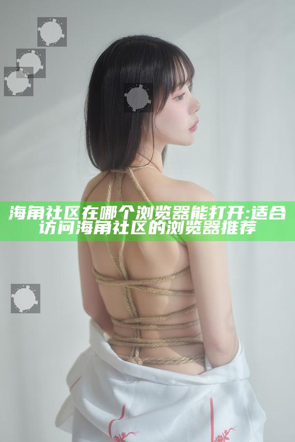 海角社区在哪个浏览器能打开: 适合访问海角社区的浏览器推荐