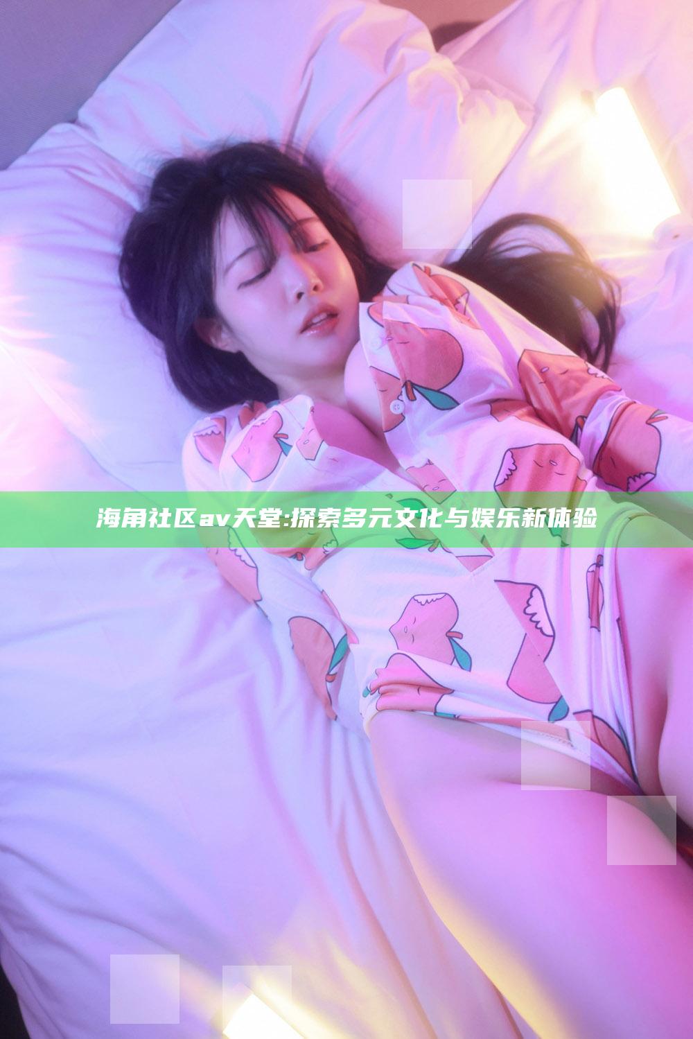 海角社区av天堂: 探索多元文化与娱乐新体验