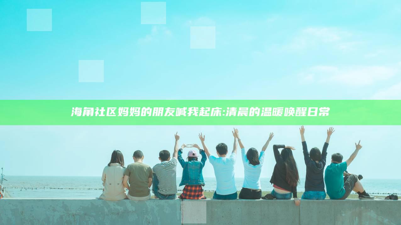 海角社区 妈妈的朋友喊我起床:清晨的温暖唤醒日常