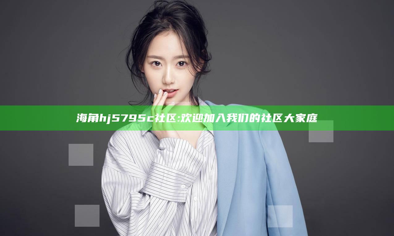 海角hj5795c社区: 欢迎加入我们的社区大家庭
