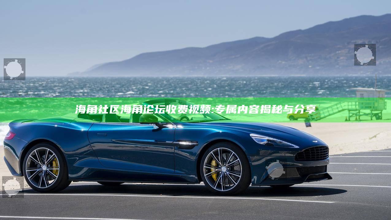 海角社区海角论坛收费视频: 专属内容揭秘与分享