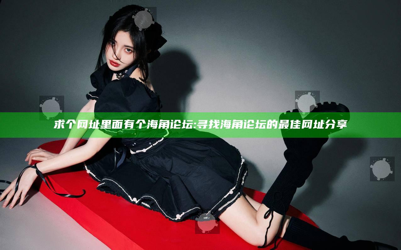 求个网址里面有个海角论坛:寻找海角论坛的最佳网址分享