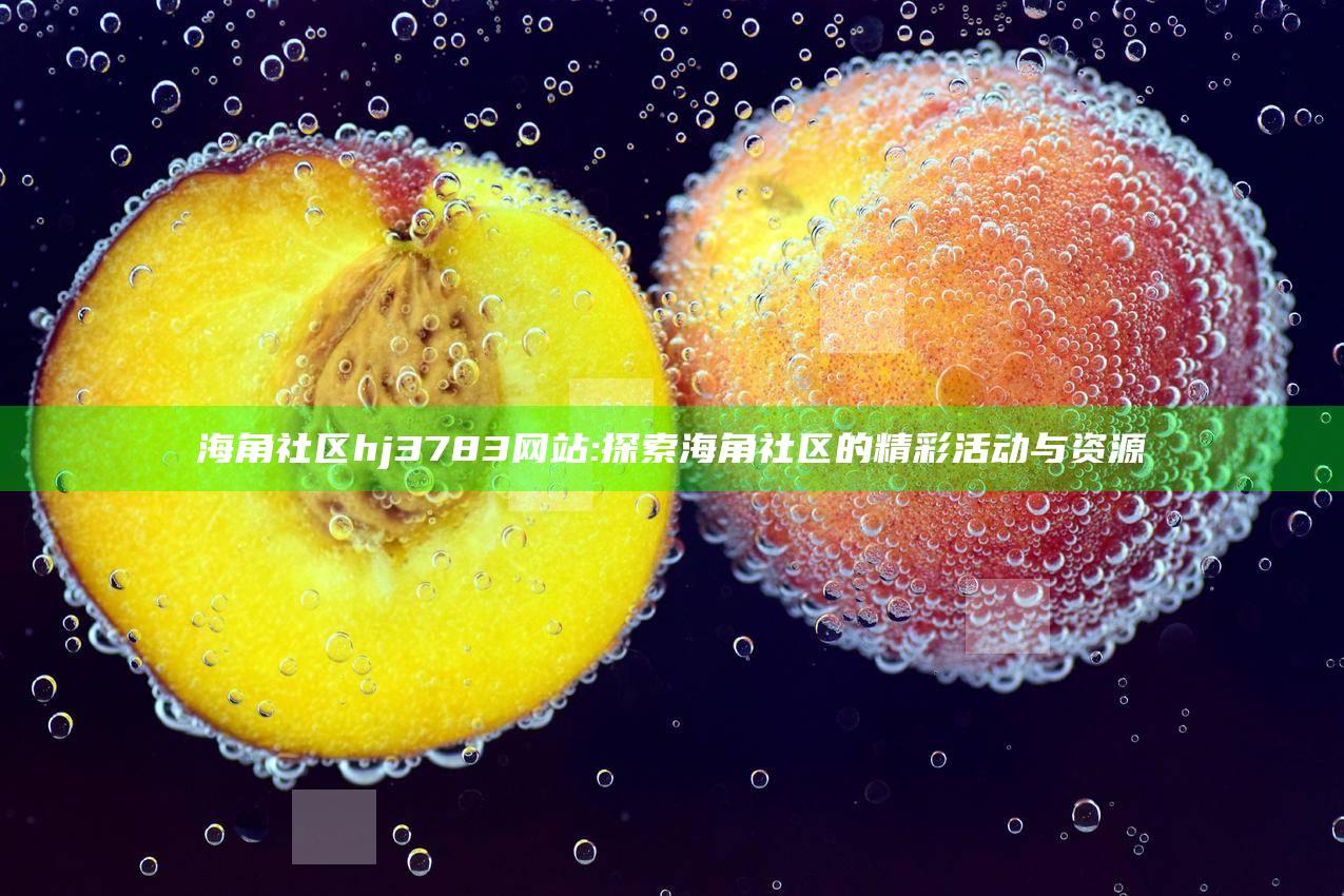 海角社区hj3783网站: 探索海角社区的精彩活动与资源
