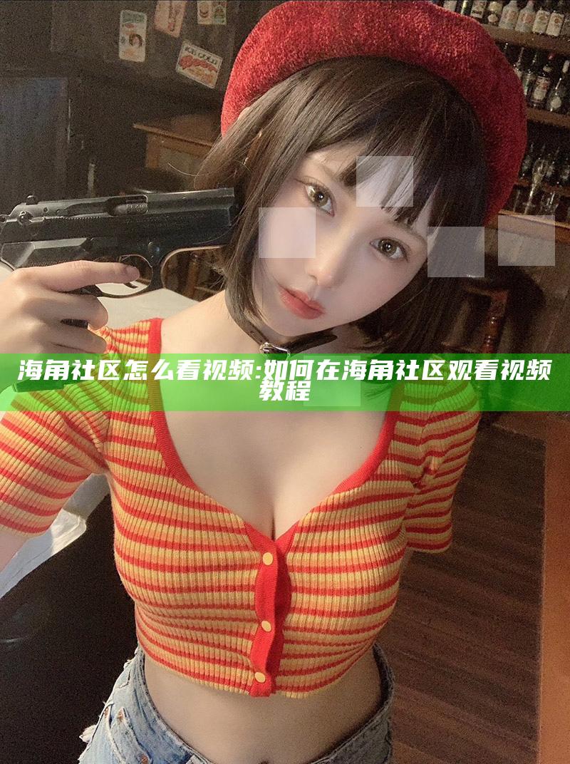 海角社区怎么看视频:如何在海角社区观看视频教程