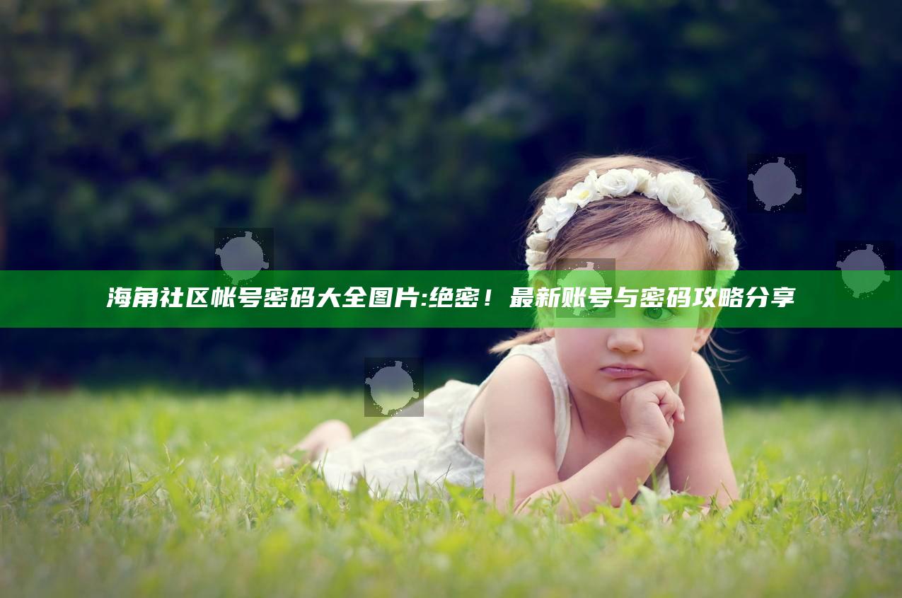 海角社区帐号密码大全图片: 绝密！最新账号与密码攻略分享